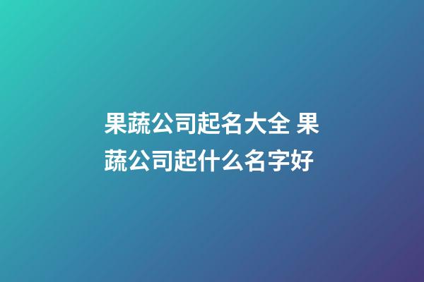 果蔬公司起名大全 果蔬公司起什么名字好-第1张-公司起名-玄机派